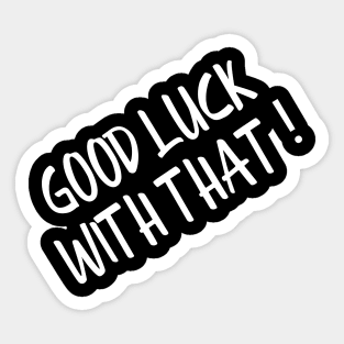 Good Luck With That - Funny Sayings Sticker